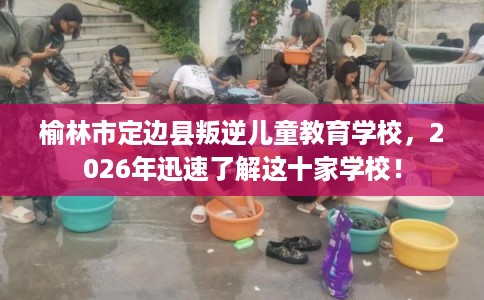榆林市定边县叛逆儿童教育学校，2026年迅速了解这十家学校！