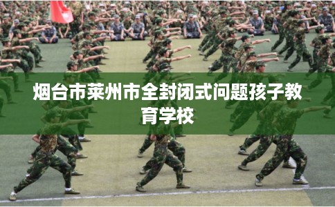 烟台市莱州市全封闭式问题孩子教育学校