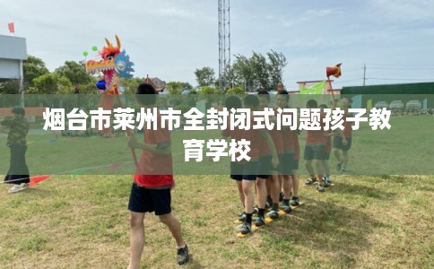 烟台市莱州市全封闭式问题孩子教育学校
