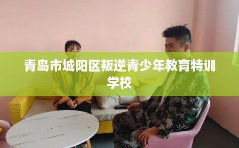 青岛市城阳区叛逆青少年教育特训学校