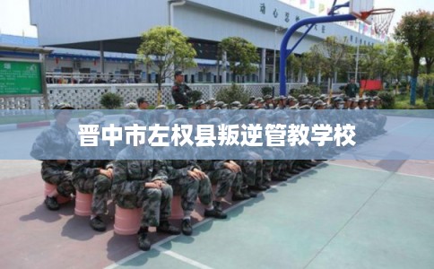 晋中市左权县叛逆管教学校 晋中市左权县叛逆管教学校