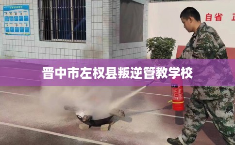 晋中市左权县叛逆管教学校 晋中市左权县叛逆管教学校