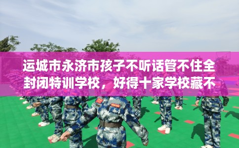 运城市永济市孩子不听话管不住全封闭特训学校，好得十家学校藏不住！
