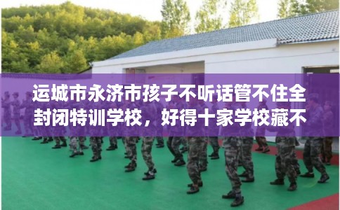 运城市永济市孩子不听话管不住全封闭特训学校，好得十家学校藏不住！