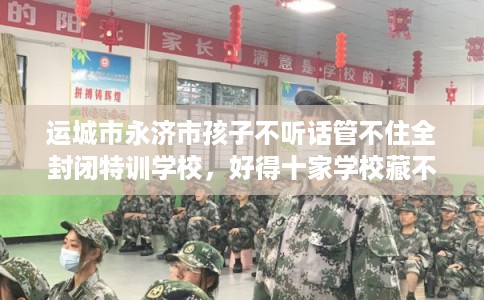 运城市永济市孩子不听话管不住全封闭特训学校，好得十家学校藏不住！