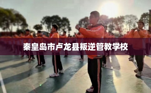 秦皇岛市卢龙县叛逆管教学校