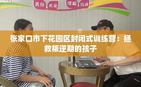张家口市下花园区封闭式训练营：拯救叛逆期的孩子