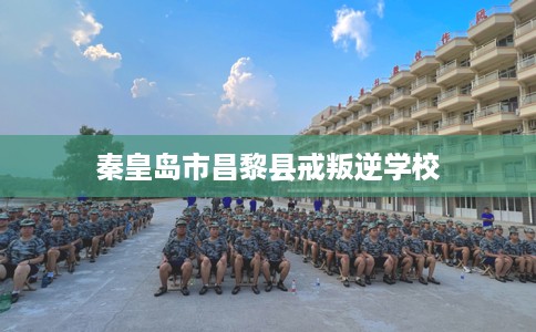 秦皇岛市昌黎县戒叛逆学校