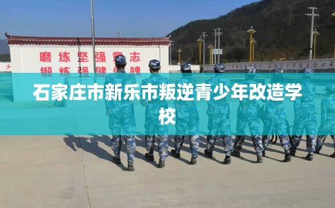 石家庄市新乐市叛逆青少年改造学校 石家庄市新乐市叛逆青少年改造学校