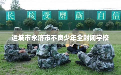 运城市永济市不良少年全封闭学校
