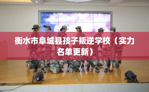 衡水市阜城县孩子叛逆学校（实力名单更新）