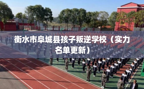 衡水市阜城县孩子叛逆学校（实力名单更新）