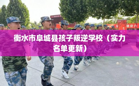 衡水市阜城县孩子叛逆学校（实力名单更新）