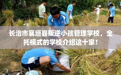 长治市襄垣县叛逆小孩管理学校，全托模式的学校介绍这十家！