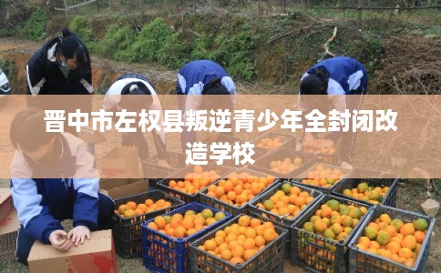 晋中市左权县叛逆青少年全封闭改造学校