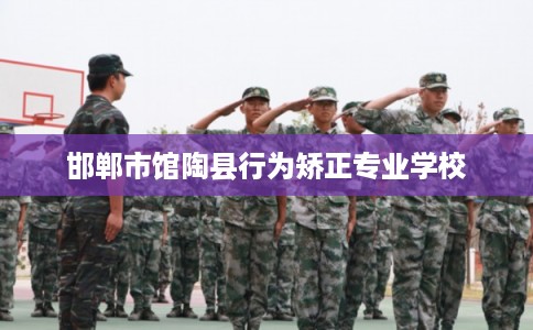 邯郸市馆陶县行为矫正专业学校 邯郸市馆陶县行为矫正专业学校