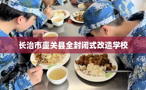 长治市壶关县全封闭式改造学校 长治市壶关县全封闭式改造学校