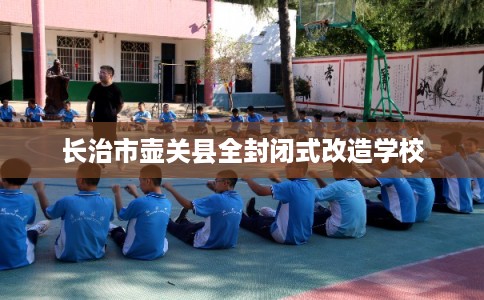 长治市壶关县全封闭式改造学校 长治市壶关县全封闭式改造学校