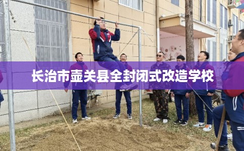长治市壶关县全封闭式改造学校 长治市壶关县全封闭式改造学校