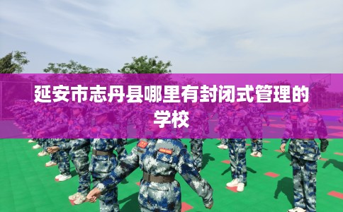 延安市志丹县哪里有封闭式管理的学校