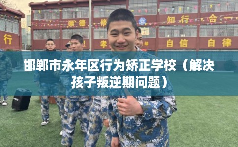 邯郸市永年区行为矫正学校(解决孩子叛逆期问题) 邯郸市永年区行为矫正学校(解决孩子叛逆期问题)