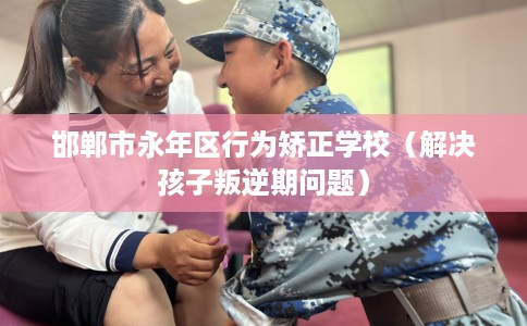邯郸市永年区行为矫正学校(解决孩子叛逆期问题) 邯郸市永年区行为矫正学校(解决孩子叛逆期问题)