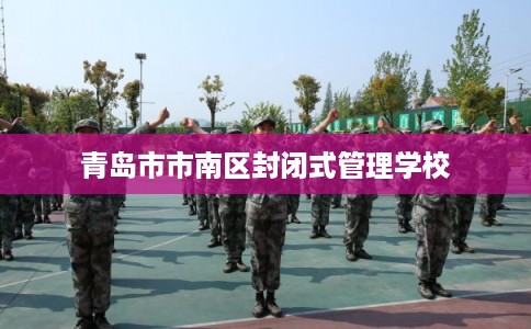 青岛市市南区封闭式管理学校 青岛市市南区封闭式管理学校