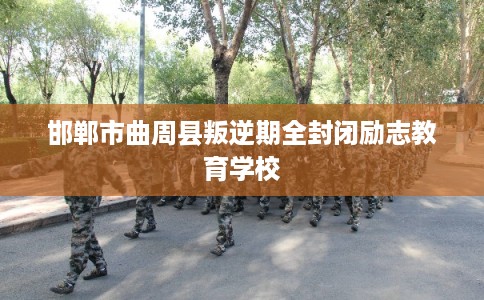 邯郸市曲周县叛逆期全封闭励志教育学校 邯郸市曲周县叛逆期全封闭励志教育学校