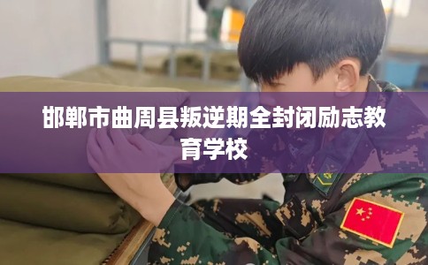 邯郸市曲周县叛逆期全封闭励志教育学校