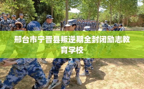 邢台市宁晋县叛逆期全封闭励志教育学校 邢台市宁晋县叛逆期全封闭励志教育学校