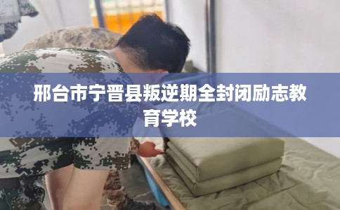 邢台市宁晋县叛逆期全封闭励志教育学校 邢台市宁晋县叛逆期全封闭励志教育学校