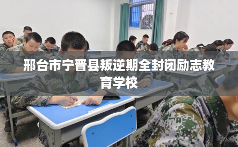 邢台市宁晋县叛逆期全封闭励志教育学校 邢台市宁晋县叛逆期全封闭励志教育学校