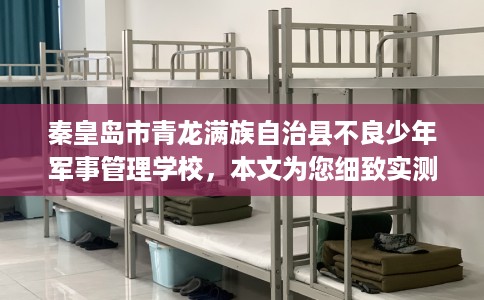 秦皇岛市青龙满族自治县不良少年军事管理学校，本文为您细致实测！