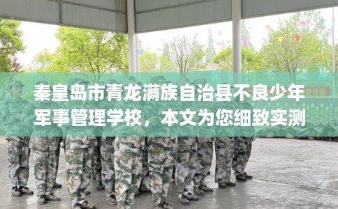 秦皇岛市青龙满族自治县不良少年军事管理学校，本文为您细致实测！