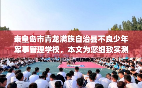 秦皇岛市青龙满族自治县不良少年军事管理学校，本文为您细致实测！