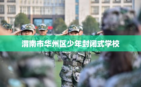 渭南市华州区少年封闭式学校 渭南市华州区少年封闭式学校