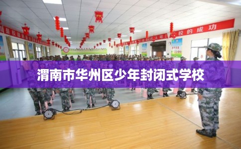 渭南市华州区少年封闭式学校 渭南市华州区少年封闭式学校
