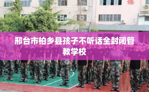 邢台市柏乡县孩子不听话全封闭管教学校 邢台市柏乡县孩子不听话全封闭管教学校