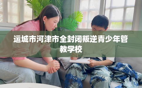运城市河津市全封闭叛逆青少年管教学校