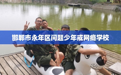 邯郸市永年区问题少年戒网瘾学校 邯郸市永年区问题少年戒网瘾学校