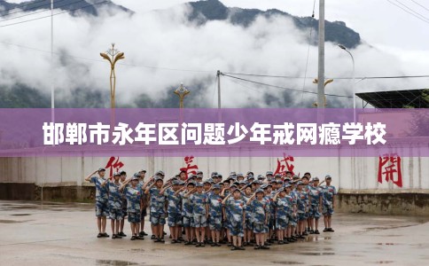 邯郸市永年区问题少年戒网瘾学校 邯郸市永年区问题少年戒网瘾学校