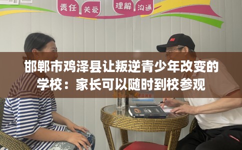 邯郸市鸡泽县让叛逆青少年改变的学校:家长可以随时到校参观 邯郸市鸡泽县让叛逆青少年改变的学校:家长可以随时到校参观