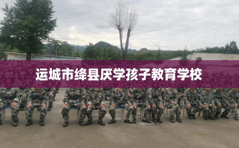 运城市绛县厌学孩子教育学校