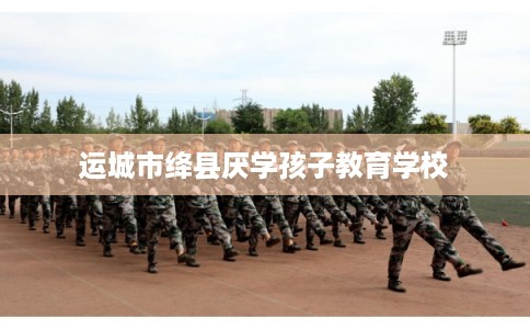 运城市绛县厌学孩子教育学校