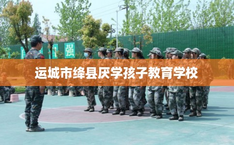 运城市绛县厌学孩子教育学校