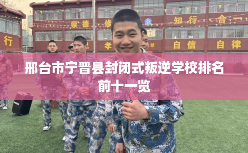 邢台市宁晋县封闭式叛逆学校排名前十一览 邢台市宁晋县封闭式叛逆学校排名前十一览