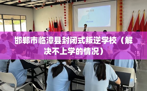邯郸市临漳县封闭式叛逆学校(解决不上学的情况) 邯郸市临漳县封闭式叛逆学校(解决不上学的情况)