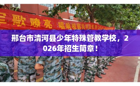 邢台市清河县少年特殊管教学校，2026年招生简章！