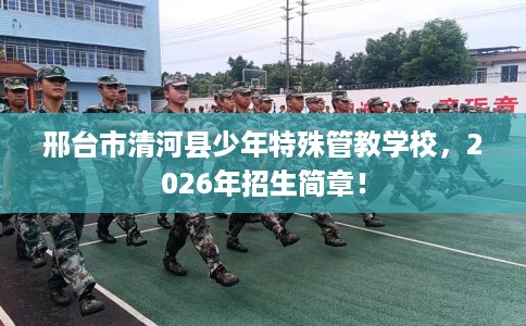 邢台市清河县少年特殊管教学校，2026年招生简章！
