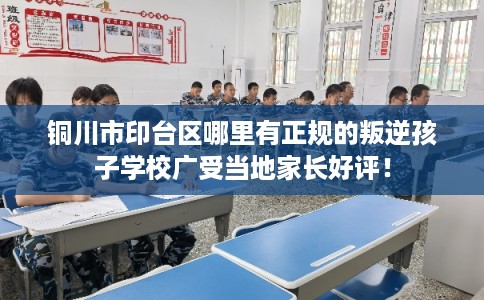 铜川市印台区哪里有正规的叛逆孩子学校广受当地家长好评! 铜川市印台区哪里有正规的叛逆孩子学校广受当地家长好评!